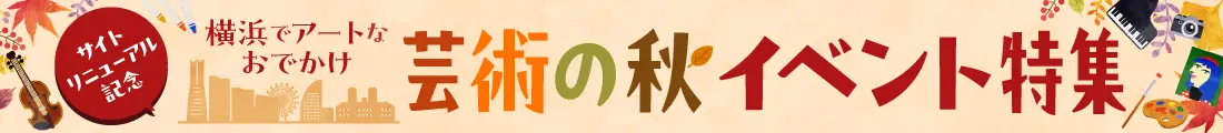 サイトリニューアル記念　横浜でアートなおでかけ　芸術の秋イベント特集