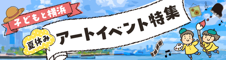 2025 夏休み ☆ 横浜で子どもと楽しむアートイベント特集！