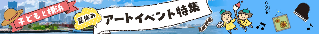 2025 夏休み ☆ 横浜で子どもと楽しむアートイベント特集!