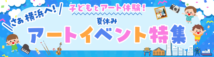 さあ横浜へ！子どもとアート体験！夏休みアートイベント特集
